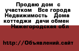 Продаю дом, с участком - Все города Недвижимость » Дома, коттеджи, дачи обмен   . Нижегородская обл.